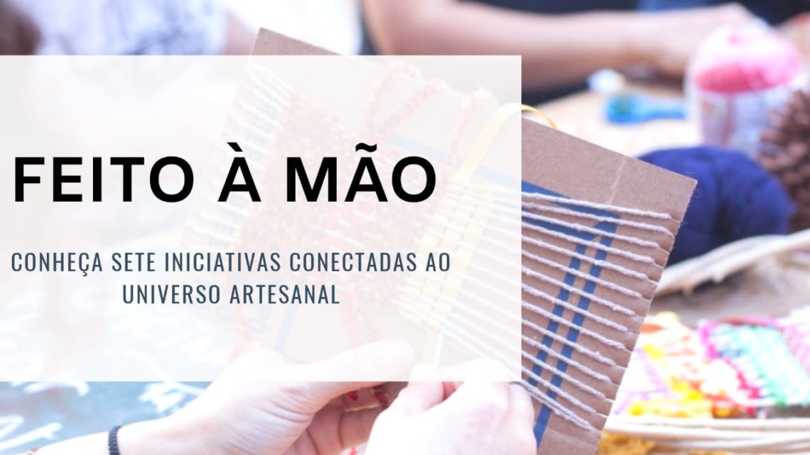 FEITO À MÃO: conheça 7 iniciativas conectadas ao universo artesanal